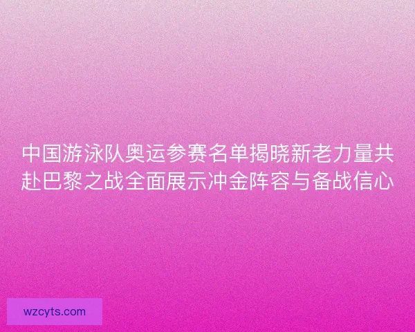 中国游泳队奥运参赛名单揭晓新老力量共赴巴黎之战全面展示冲金阵容与备战信心