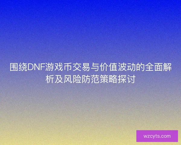 围绕DNF游戏币交易与价值波动的全面解析及风险防范策略探讨