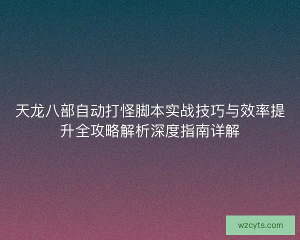 天龙八部自动打怪脚本实战技巧与效率提升全攻略解析深度指南详解