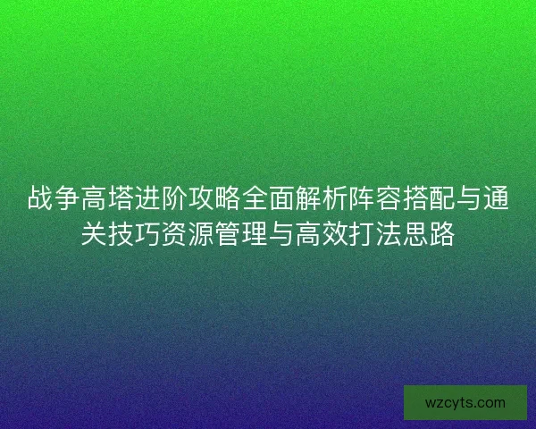 战争高塔进阶攻略全面解析阵容搭配与通关技巧资源管理与高效打法思路