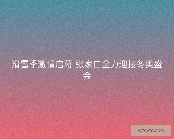 滑雪季激情启幕 张家口全力迎接冬奥盛会