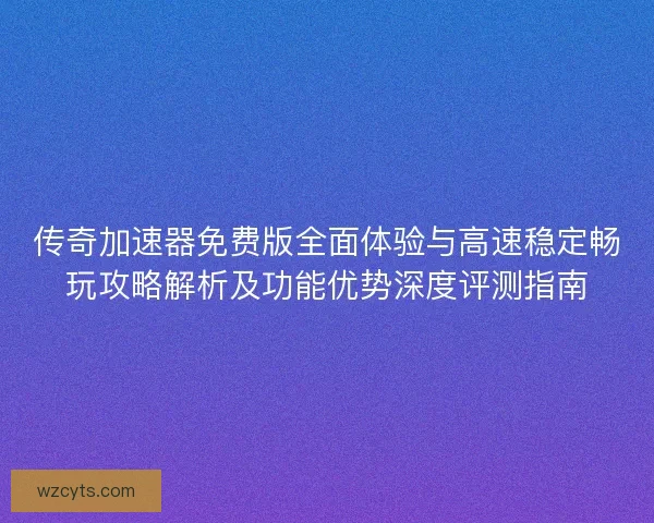 传奇加速器免费版全面体验与高速稳定畅玩攻略解析及功能优势深度评测指南