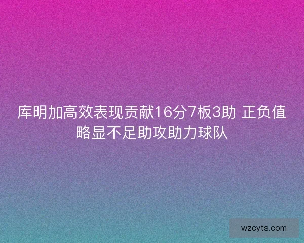 库明加高效表现贡献16分7板3助 正负值略显不足助攻助力球队
